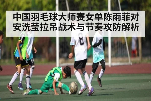 中国羽毛球大师赛女单陈雨菲对安洗莹拉吊战术与节奏攻防解析