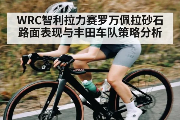 WRC智利拉力赛罗万佩拉砂石路面表现与丰田车队策略分析