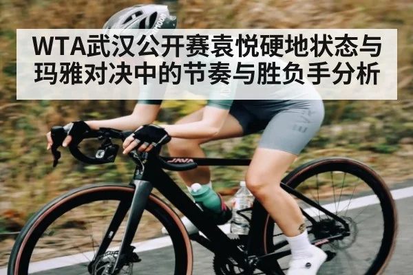 WTA武汉公开赛袁悦硬地状态与玛雅对决中的节奏与胜负手分析