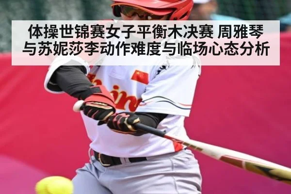 体操世锦赛女子平衡木决赛 周雅琴与苏妮莎李动作难度与临场心态分析