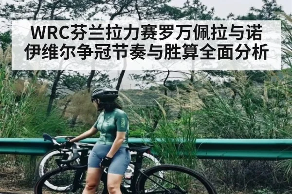 WRC芬兰拉力赛罗万佩拉与诺伊维尔争冠节奏与胜算全面分析