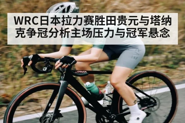 WRC日本拉力赛胜田贵元与塔纳克争冠分析主场压力与冠军悬念