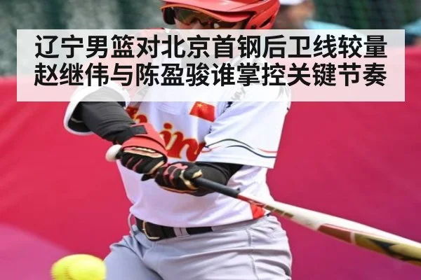 辽宁男篮对北京首钢后卫线较量赵继伟与陈盈骏谁掌控关键节奏